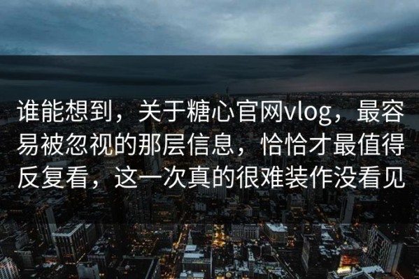 谁能想到，关于糖心官网vlog，最容易被忽视的那层信息，恰恰才最值得反复看，这一次真的很难装作没看见