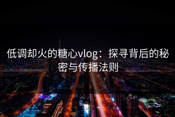 低调却火的糖心vlog：探寻背后的秘密与传播法则