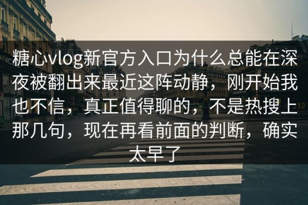 糖心vlog新官方入口为什么总能在深夜被翻出来最近这阵动静，刚开始我也不信，真正值得聊的，不是热搜上那几句，现在再看前面的判断，确实太早了