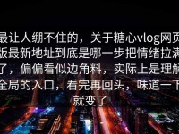 最让人绷不住的，关于糖心vlog网页版最新地址到底是哪一步把情绪拉满了，偏偏看似边角料，实际上是理解全局的入口，看完再回头，味道一下就变了