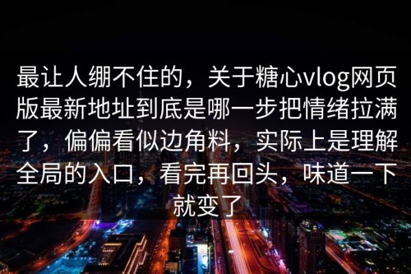 最让人绷不住的，关于糖心vlog网页版最新地址到底是哪一步把情绪拉满了，偏偏看似边角料，实际上是理解全局的入口，看完再回头，味道一下就变了