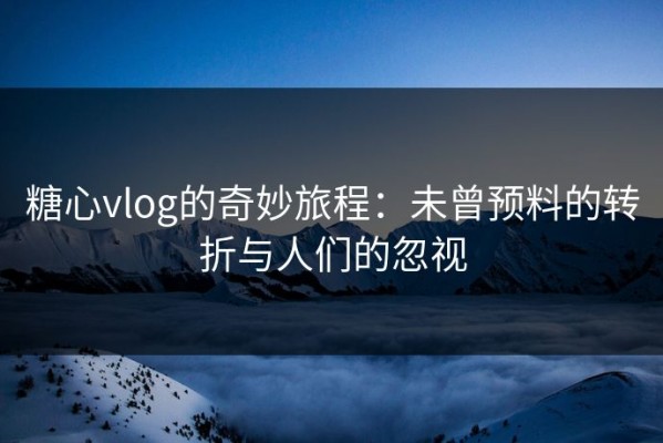 糖心vlog的奇妙旅程：未曾预料的转折与人们的忽视