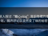 深入探讨“糖心vlog”背后隐藏的变化，揭开评论区突然变了味的秘密