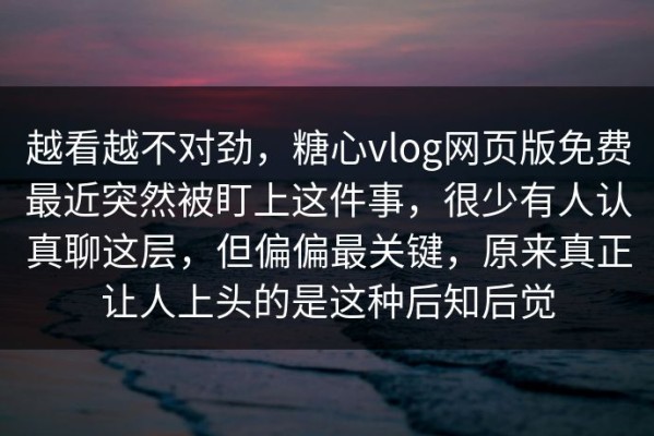 越看越不对劲，糖心vlog网页版免费最近突然被盯上这件事，很少有人认真聊这层，但偏偏最关键，原来真正让人上头的是这种后知后觉