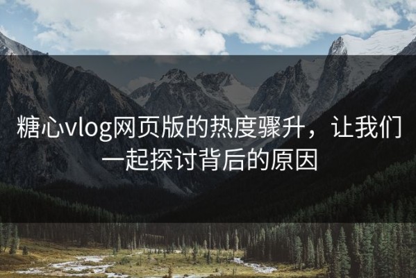 糖心vlog网页版的热度骤升，让我们一起探讨背后的原因