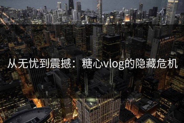 从无忧到震撼：糖心vlog的隐藏危机