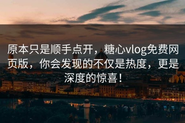 原本只是顺手点开，糖心vlog免费网页版，你会发现的不仅是热度，更是深度的惊喜！