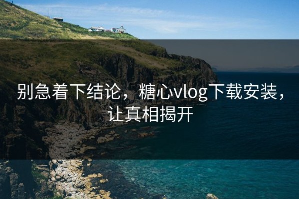 别急着下结论，糖心vlog下载安装，让真相揭开