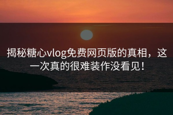 揭秘糖心vlog免费网页版的真相，这一次真的很难装作没看见！