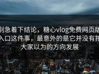 别急着下结论，糖心vlog免费网页版入口这件事，最意外的是它并没有按大家以为的方向发展