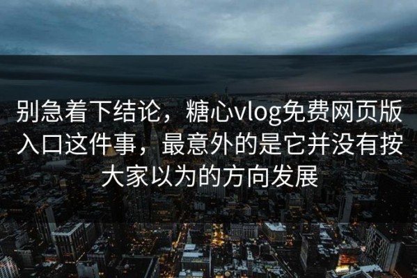 别急着下结论，糖心vlog免费网页版入口这件事，最意外的是它并没有按大家以为的方向发展