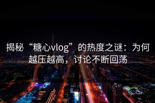 揭秘“糖心vlog”的热度之谜：为何越压越高，讨论不断回荡