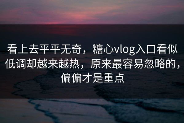 看上去平平无奇，糖心vlog入口看似低调却越来越热，原来最容易忽略的，偏偏才是重点