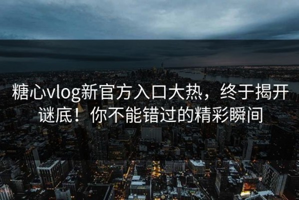 糖心vlog新官方入口大热，终于揭开谜底！你不能错过的精彩瞬间