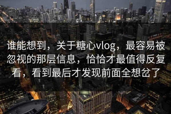 谁能想到，关于糖心vlog，最容易被忽视的那层信息，恰恰才最值得反复看，看到最后才发现前面全想岔了