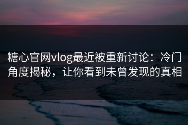 糖心官网vlog最近被重新讨论：冷门角度揭秘，让你看到未曾发现的真相
