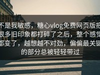 不是我敏感，糖心vlog免费网页版把很多旧印象都打碎了之后，整个感觉都变了，越想越不对劲，偏偏最关键的部分总被轻轻带过
