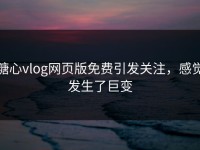 糖心vlog网页版免费引发关注，感觉发生了巨变