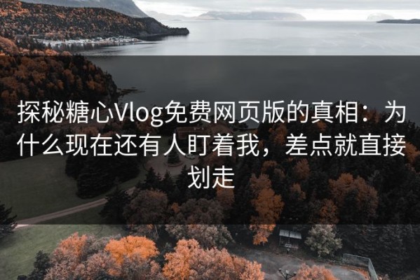 探秘糖心Vlog免费网页版的真相：为什么现在还有人盯着我，差点就直接划走