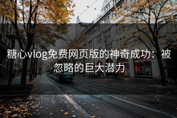 糖心vlog免费网页版的神奇成功：被忽略的巨大潜力