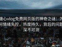 糖心vlog免费网页版的神奇之谜：为何情绪失控，热度持久，背后的问题深不可测