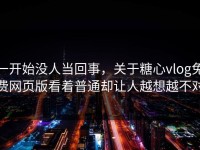 一开始没人当回事，关于糖心vlog免费网页版看着普通却让人越想越不对