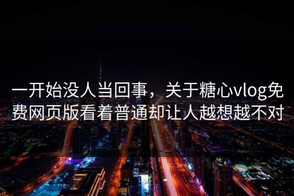 一开始没人当回事，关于糖心vlog免费网页版看着普通却让人越想越不对