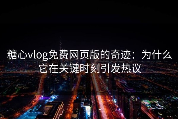 糖心vlog免费网页版的奇迹：为什么它在关键时刻引发热议