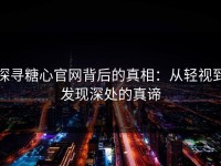 探寻糖心官网背后的真相：从轻视到发现深处的真谛