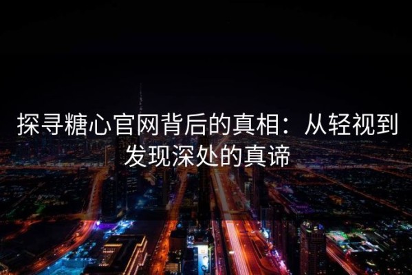 探寻糖心官网背后的真相：从轻视到发现深处的真谛