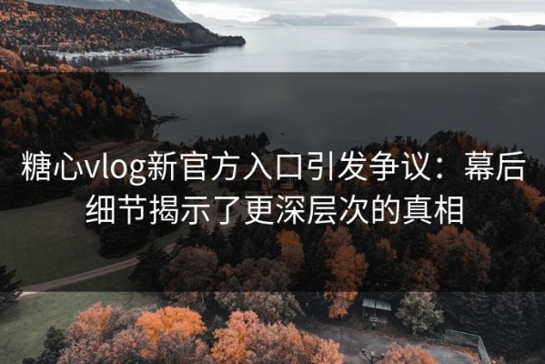 糖心vlog新官方入口引发争议：幕后细节揭示了更深层次的真相