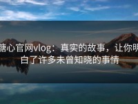 糖心官网vlog：真实的故事，让你明白了许多未曾知晓的事情