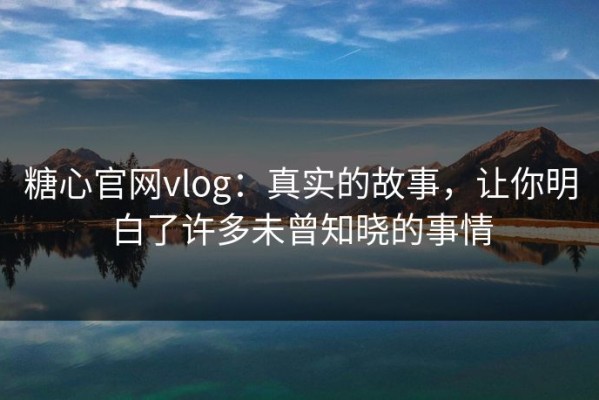 糖心官网vlog：真实的故事，让你明白了许多未曾知晓的事情