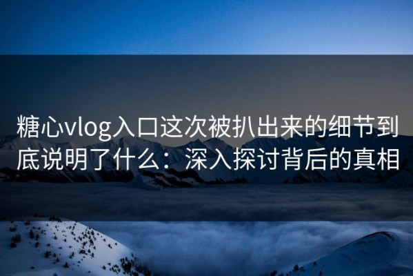 糖心vlog入口这次被扒出来的细节到底说明了什么：深入探讨背后的真相