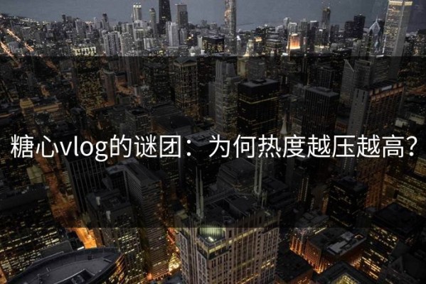 糖心vlog的谜团：为何热度越压越高？
