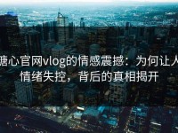 糖心官网vlog的情感震撼：为何让人情绪失控，背后的真相揭开