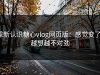 重新认识糖心vlog网页版：感觉变了，越想越不对劲