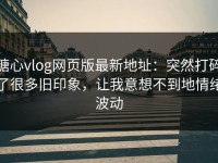 糖心vlog网页版最新地址：突然打碎了很多旧印象，让我意想不到地情绪波动