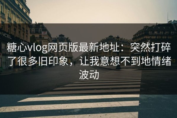 糖心vlog网页版最新地址：突然打碎了很多旧印象，让我意想不到地情绪波动