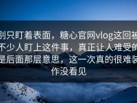 别只盯着表面，糖心官网vlog这回被不少人盯上这件事，真正让人难受的是后面那层意思，这一次真的很难装作没看见