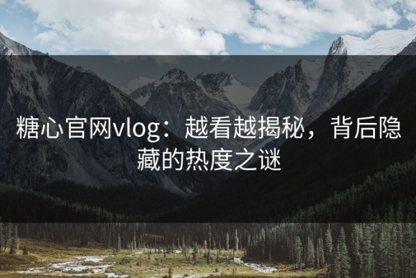 糖心官网vlog：越看越揭秘，背后隐藏的热度之谜