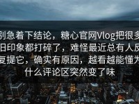 别急着下结论，糖心官网Vlog把很多旧印象都打碎了，难怪最近总有人反复提它，确实有原因，越看越能懂为什么评论区突然变了味