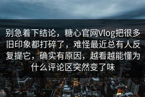 别急着下结论，糖心官网Vlog把很多旧印象都打碎了，难怪最近总有人反复提它，确实有原因，越看越能懂为什么评论区突然变了味