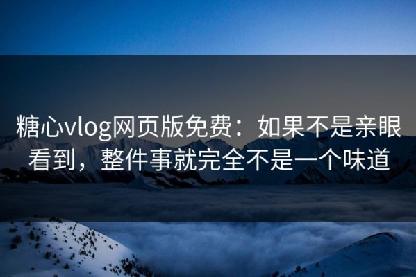 糖心vlog网页版免费：如果不是亲眼看到，整件事就完全不是一个味道