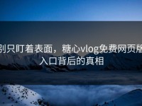 别只盯着表面，糖心vlog免费网页版入口背后的真相
