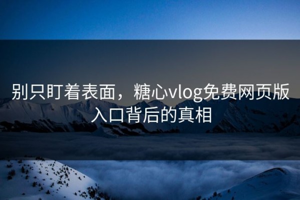 别只盯着表面，糖心vlog免费网页版入口背后的真相