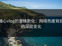 糖心vlog的潜移默化：网络热度背后的深层变化