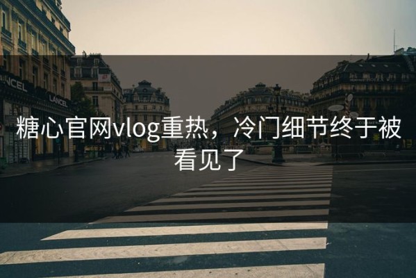 糖心官网vlog重热，冷门细节终于被看见了