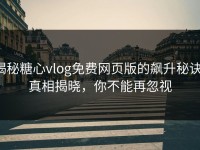 揭秘糖心vlog免费网页版的飙升秘诀，真相揭晓，你不能再忽视
