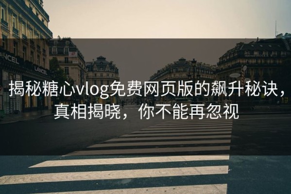 揭秘糖心vlog免费网页版的飙升秘诀，真相揭晓，你不能再忽视